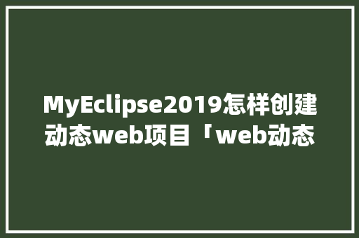 MyEclipse2019怎样创建动态web项目「web动态连接数据库是什么」