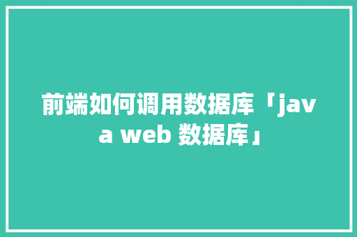 前端如何调用数据库「java web 数据库」