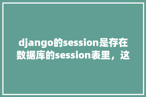django的session是存在数据库的session表里，这样会不会对数据库压力过大「django连接数据库mysql」