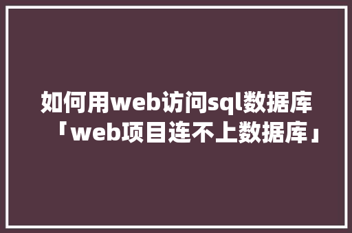 如何用web访问sql数据库「web项目连不上数据库」