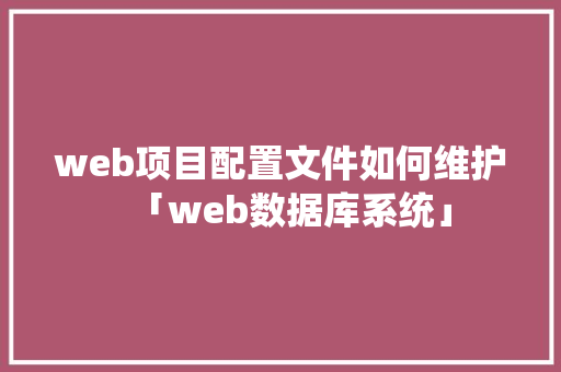 web项目配置文件如何维护「web数据库系统」