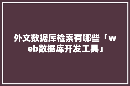 外文数据库检索有哪些「web数据库开发工具」