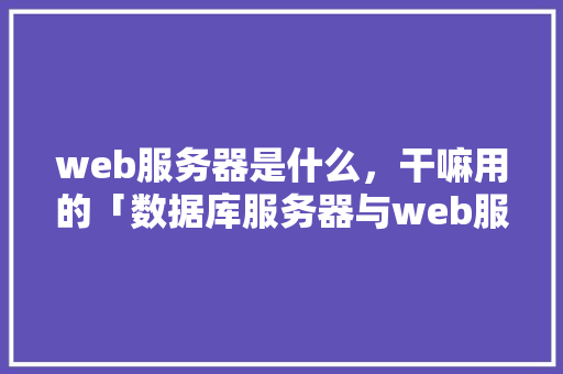 web服务器是什么，干嘛用的「数据库服务器与web服务器的区别」