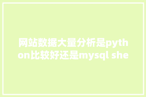 网站数据大量分析是python比较好还是mysql shell好呢「大型web数据用什么数据库好用」 建站教程