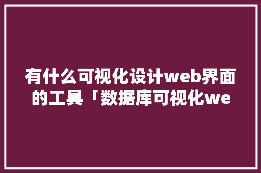 有什么可视化设计web界面的工具「数据库可视化web项目」