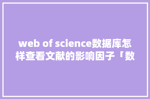 web of science数据库怎样查看文献的影响因子「数据库做web查询系统怎么做」 友链在线