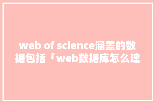 web of science涵盖的数据包括「web数据库怎么建立」 Web前端