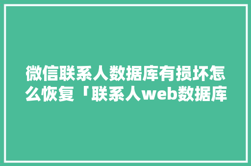 微信联系人数据库有损坏怎么恢复「联系人web数据库和联系人数据库的区别」