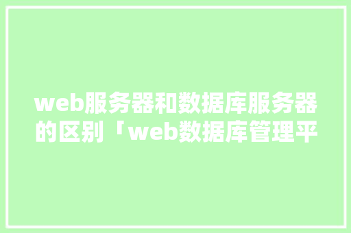 web服务器和数据库服务器的区别「web数据库管理平台有哪些」
