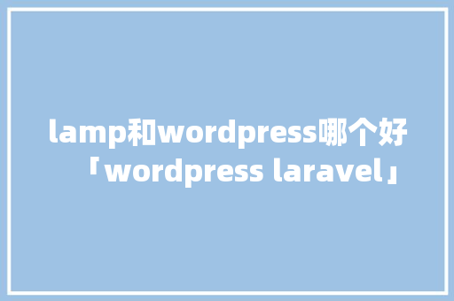 lamp和wordpress哪个好「wordpress laravel」 Web前端