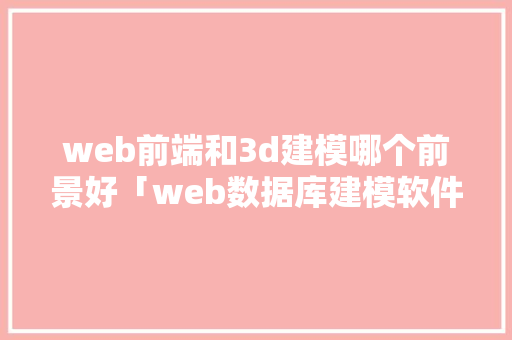 web前端和3d建模哪个前景好「web数据库建模软件有哪些」 建站教程
