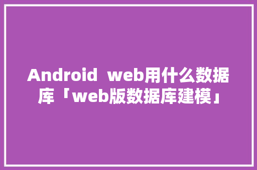 Android  web用什么数据库「web版数据库建模」 服务器/数据库