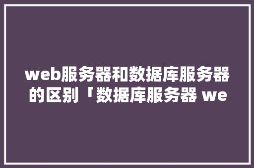 web服务器和数据库服务器的区别「数据库服务器 web服务器是什么」