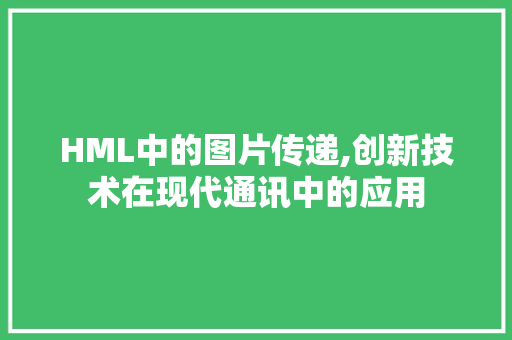 HML中的图片传递,创新技术在现代通讯中的应用