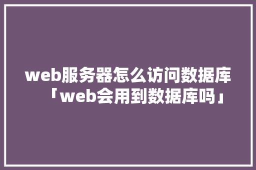 web服务器怎么访问数据库「web会用到数据库吗」 服务器/数据库