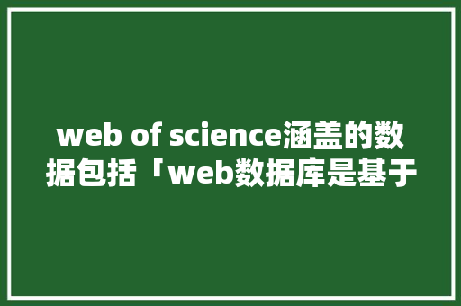 web of science涵盖的数据包括「web数据库是基于什么结构」
