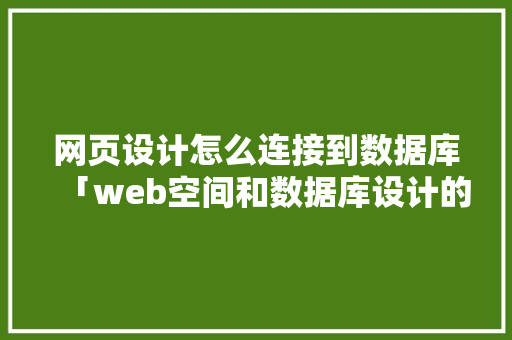 网页设计怎么连接到数据库「web空间和数据库设计的区别」