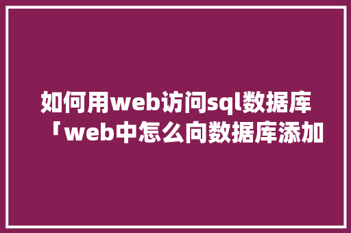 如何用web访问sql数据库「web中怎么向数据库添加数据」
