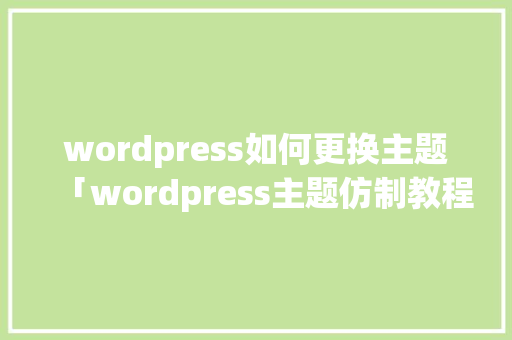 wordpress如何更换主题「wordpress主题仿制教程」