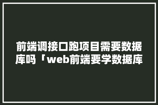 前端调接口跑项目需要数据库吗「web前端要学数据库吗」 建站教程