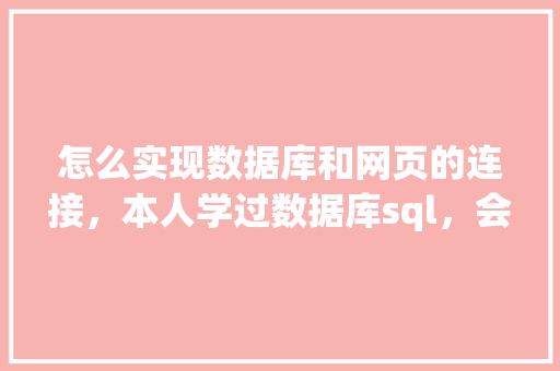 怎么实现数据库和网页的连接，本人学过数据库sql，会点html开发「java web实现数据库的查询和修改」