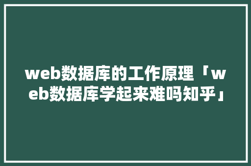 web数据库的工作原理「web数据库学起来难吗知乎」