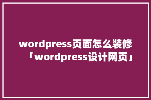 wordpress页面怎么装修「wordpress设计网页」 SEO教程