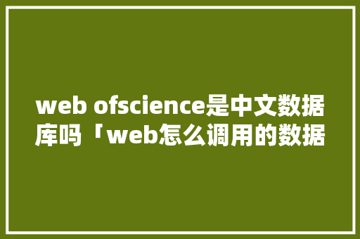 web ofscience是中文数据库吗「web怎么调用的数据库表」 Web前端