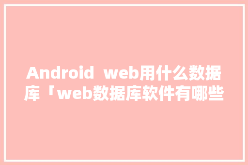 Android  web用什么数据库「web数据库软件有哪些」