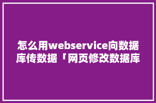 怎么用webservice向数据库传数据「网页修改数据库」