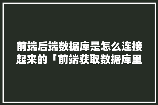 前端后端数据库是怎么连接起来的「前端获取数据库里的数据」