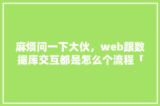 麻烦问一下大伙，web跟数据库交互都是怎么个流程「web服务和大型数据库都是典型的什么模式」
