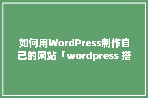 如何用WordPress制作自己的网站「wordpress 搭建网站」