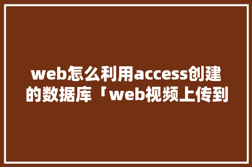 web怎么利用access创建的数据库「web视频上传到数据库怎么弄」