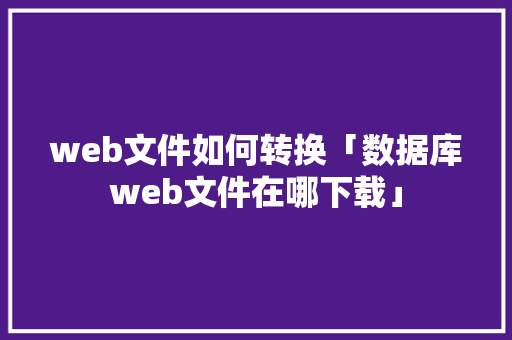 web文件如何转换「数据库web文件在哪下载」 SEO教程