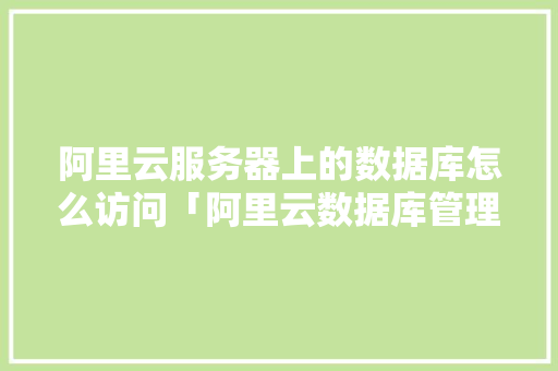阿里云服务器上的数据库怎么访问「阿里云数据库管理工具」 友链在线
