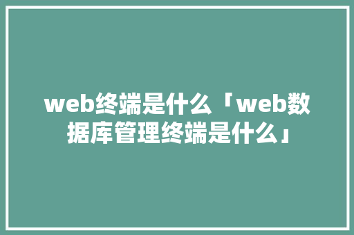 web终端是什么「web数据库管理终端是什么」 建站教程