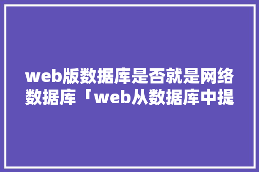 web版数据库是否就是网络数据库「web从数据库中提取数据库信息」