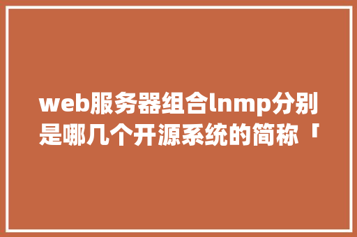 web服务器组合lnmp分别是哪几个开源系统的简称「开源web数据库开发教程」
