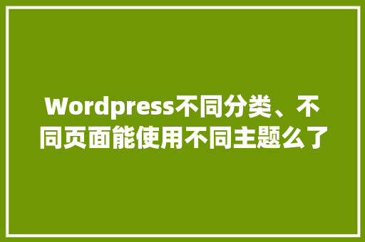 Wordpress不同分类、不同页面能使用不同主题么了，又该怎样操作「wordpress主题使用教程」 友链在线