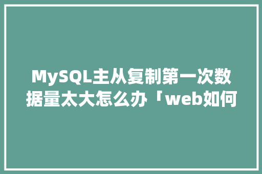 MySQL主从复制第一次数据量太大怎么办「web如何从主从数据库中获取数据库信息」 建站教程