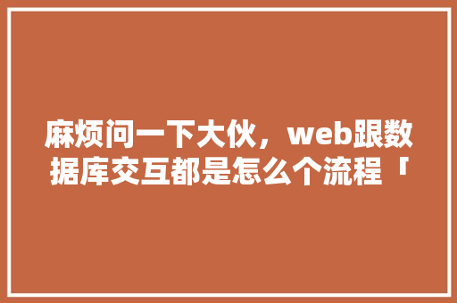 麻烦问一下大伙，web跟数据库交互都是怎么个流程「web接受大量数据库信息」