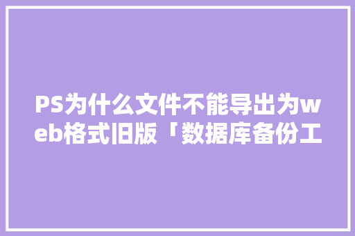 PS为什么文件不能导出为web格式旧版「数据库备份工具有哪些」 服务器/数据库