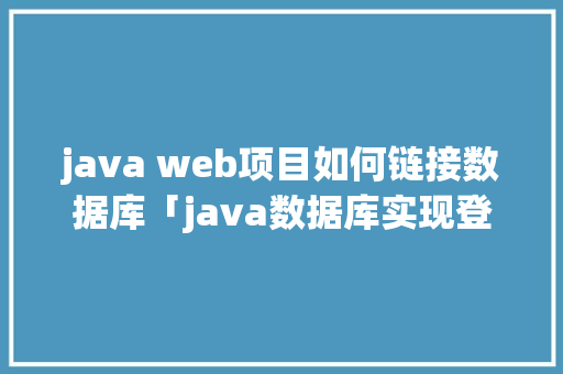 java web项目如何链接数据库「java数据库实现登录」