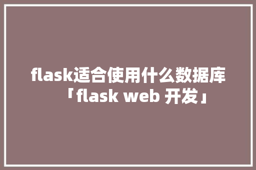 flask适合使用什么数据库「flask web 开发」 建站教程
