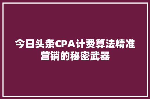今日头条CPA计费算法精准营销的秘密武器