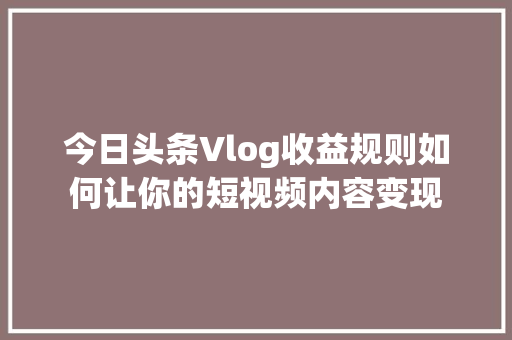 今日头条Vlog收益规则如何让你的短视频内容变现 WordPress教程