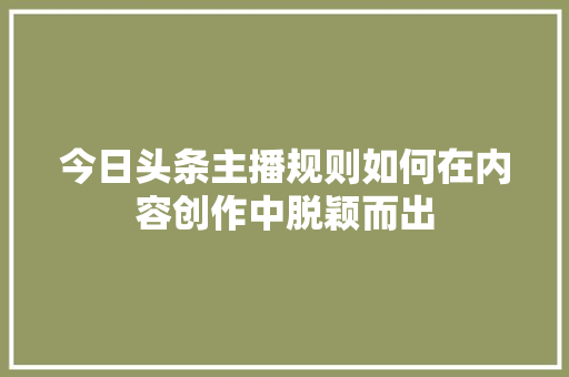 今日头条主播规则如何在内容创作中脱颖而出 建站教程