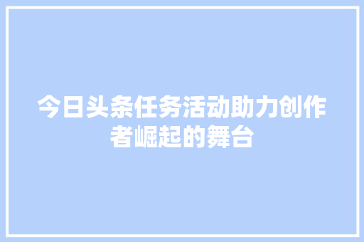 今日头条任务活动助力创作者崛起的舞台 服务器/数据库