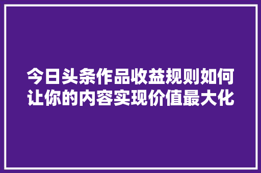 今日头条作品收益规则如何让你的内容实现价值最大化